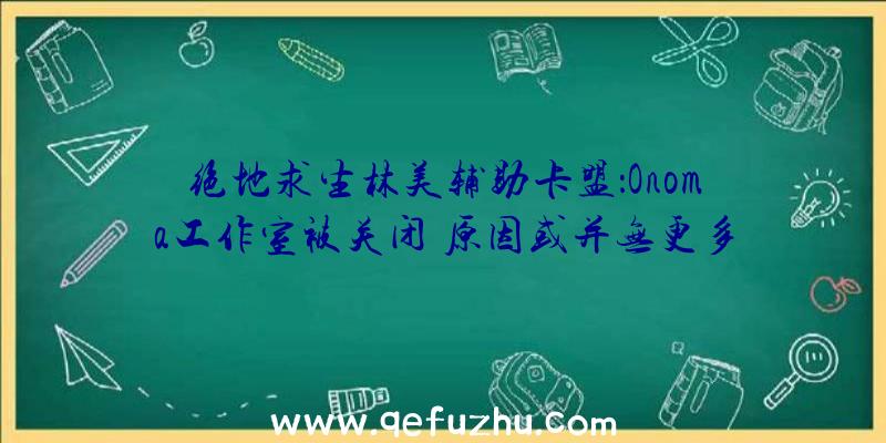 绝地求生林美辅助卡盟：Onoma工作室被关闭